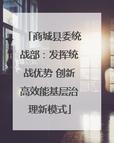 商城县委统战部：发挥统战优势 创新高效能基层治理新模式